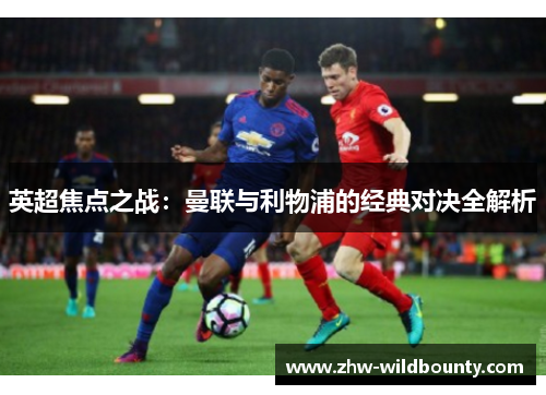 英超焦点之战:曼联与利物浦的经典对决全解析 英超焦点之战:曼联与利物浦的经典对决全解析