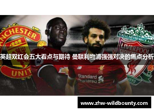 英超双红会五大看点与期待 曼联利物浦强强对决的焦点分析