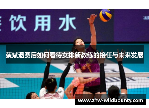 蔡斌退赛后如何看待女排新教练的接任与未来发展