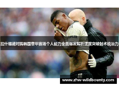 拉什福德对阵韩国意甲赛场个人能力全面爆发解析速度突破射术统治力 拉什福德对阵韩国意甲赛场个人能力全面爆发解析速度突破射术统治力