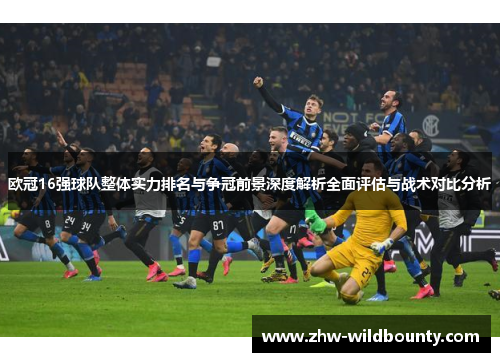 欧冠16强球队整体实力排名与争冠前景深度解析全面评估与战术对比分析 欧冠16强球队整体实力排名与争冠前景深度解析全面评估与战术对比分析