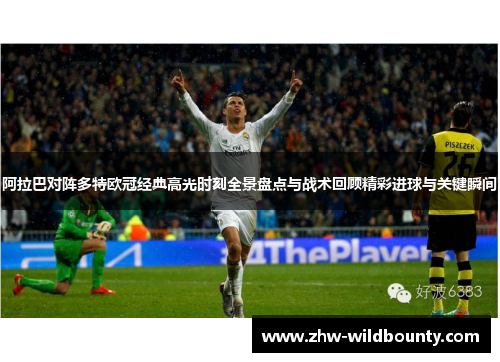 阿拉巴对阵多特欧冠经典高光时刻全景盘点与战术回顾精彩进球与关键瞬间 阿拉巴对阵多特欧冠经典高光时刻全景盘点与战术回顾精彩进球与关键瞬间