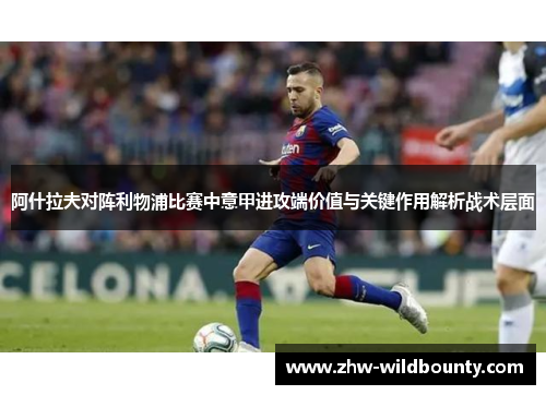 阿什拉夫对阵利物浦比赛中意甲进攻端价值与关键作用解析战术层面 阿什拉夫对阵利物浦比赛中意甲进攻端价值与关键作用解析战术层面