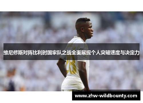 维尼修斯对阵比利时国家队之战全面展现个人突破速度与决定力 维尼修斯对阵比利时国家队之战全面展现个人突破速度与决定力