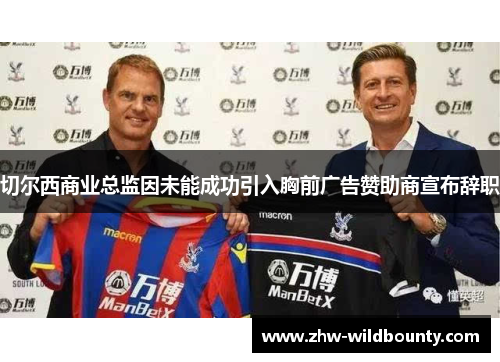 切尔西商业总监因未能成功引入胸前广告赞助商宣布辞职 切尔西商业总监因未能成功引入胸前广告赞助商宣布辞职