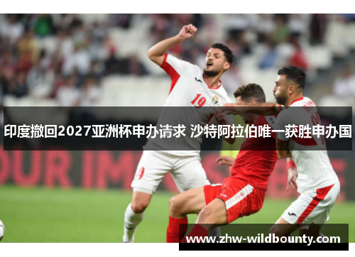 印度撤回2027亚洲杯申办请求 沙特阿拉伯唯一获胜申办国