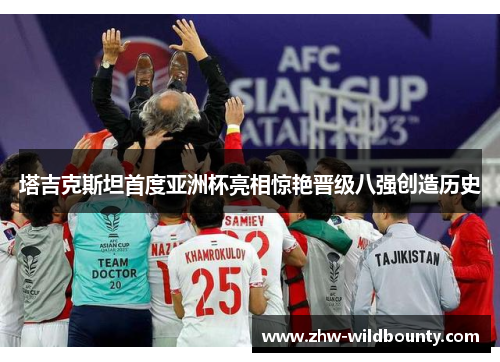 塔吉克斯坦首度亚洲杯亮相惊艳晋级八强创造历史 塔吉克斯坦首度亚洲杯亮相惊艳晋级八强创造历史