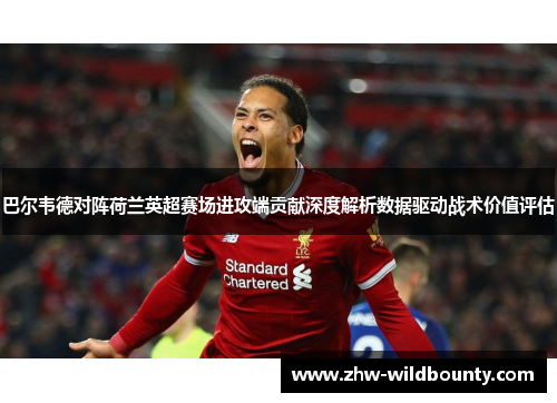 巴尔韦德对阵荷兰英超赛场进攻端贡献深度解析数据驱动战术价值评估