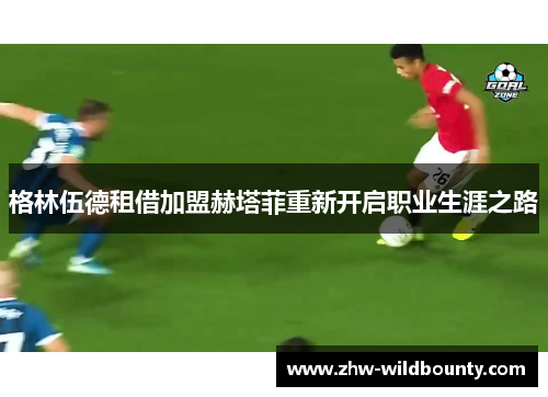 格林伍德租借加盟赫塔菲重新开启职业生涯之路