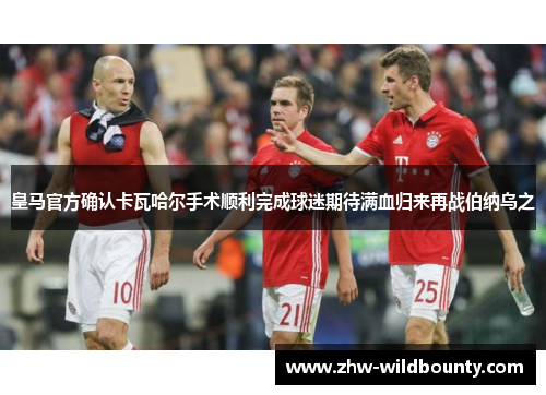 皇马官方确认卡瓦哈尔手术顺利完成球迷期待满血归来再战伯纳乌之