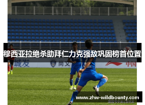 穆西亚拉绝杀助拜仁力克强敌巩固榜首位置