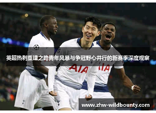 英超热刺重建之路青年风暴与争冠野心并行的新赛季深度观察 英超热刺重建之路青年风暴与争冠野心并行的新赛季深度观察