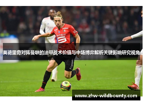 莫德里奇对阵曼联的法甲战术价值与中场博弈解析关键影响研究视角