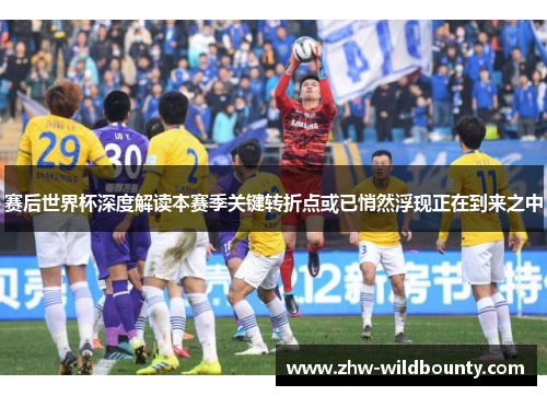 赛后世界杯深度解读本赛季关键转折点或已悄然浮现正在到来之中 赛后世界杯深度解读本赛季关键转折点或已悄然浮现正在到来之中