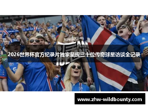 2026世界杯官方纪录片独家呈现三十位传奇球星访谈全记录 2026世界杯官方纪录片独家呈现三十位传奇球星访谈全记录