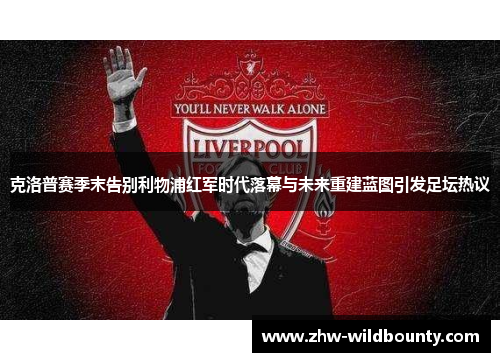 克洛普赛季末告别利物浦红军时代落幕与未来重建蓝图引发足坛热议 克洛普赛季末告别利物浦红军时代落幕与未来重建蓝图引发足坛热议