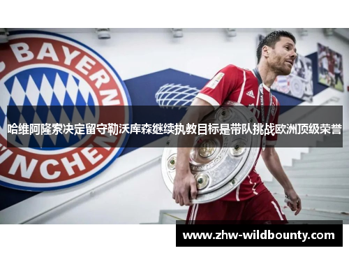 哈维阿隆索决定留守勒沃库森继续执教目标是带队挑战欧洲顶级荣誉 哈维阿隆索决定留守勒沃库森继续执教目标是带队挑战欧洲顶级荣誉