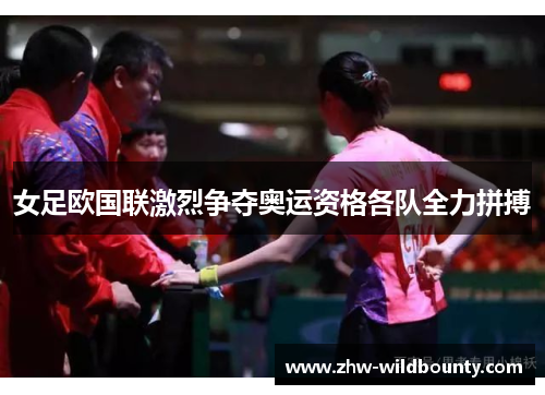 女足欧国联激烈争夺奥运资格各队全力拼搏