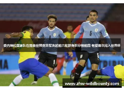 委内瑞拉国家队在南美世预赛异军突起前六轮跻身积分榜前四 有望首次闯入世界杯