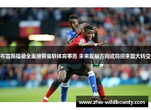 布雷斯福德全面接管曼联体育事务 未来发展方向或将迎来重大转变