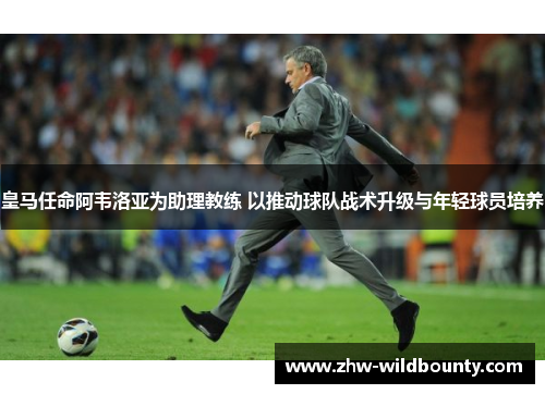 皇马任命阿韦洛亚为助理教练 以推动球队战术升级与年轻球员培养