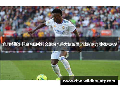 维尼修斯出任联合国教科文组织亲善大使彰显足球影响力引领未来梦