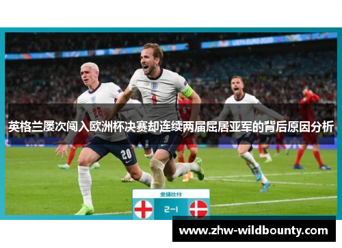 英格兰屡次闯入欧洲杯决赛却连续两届屈居亚军的背后原因分析