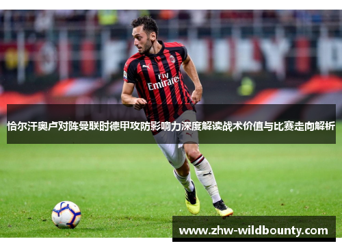 恰尔汗奥卢对阵曼联时德甲攻防影响力深度解读战术价值与比赛走向解析 恰尔汗奥卢对阵曼联时德甲攻防影响力深度解读战术价值与比赛走向解析