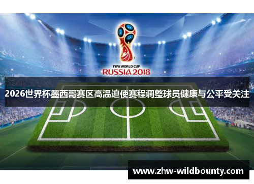 2026世界杯墨西哥赛区高温迫使赛程调整球员健康与公平受关注 2026世界杯墨西哥赛区高温迫使赛程调整球员健康与公平受关注