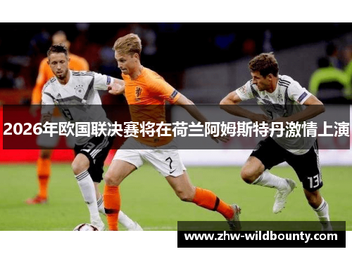 2026年欧国联决赛将在荷兰阿姆斯特丹激情上演 2026年欧国联决赛将在荷兰阿姆斯特丹激情上演