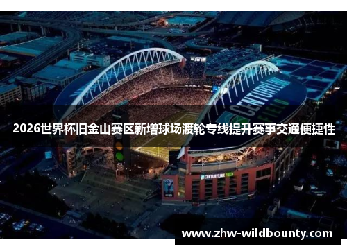 2026世界杯旧金山赛区新增球场渡轮专线提升赛事交通便捷性 2026世界杯旧金山赛区新增球场渡轮专线提升赛事交通便捷性