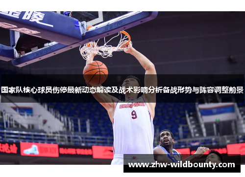 国家队核心球员伤停最新动态解读及战术影响分析备战形势与阵容调整前景 国家队核心球员伤停最新动态解读及战术影响分析备战形势与阵容调整前景