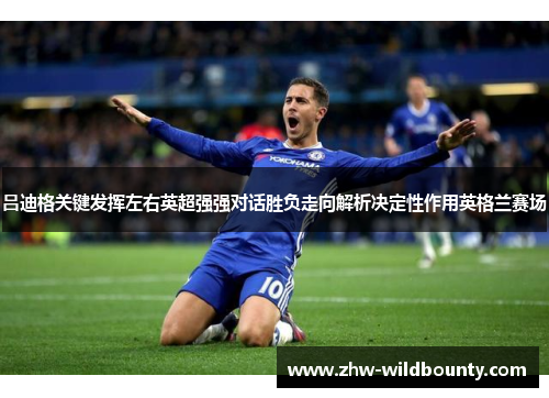 吕迪格关键发挥左右英超强强对话胜负走向解析决定性作用英格兰赛场 吕迪格关键发挥左右英超强强对话胜负走向解析决定性作用英格兰赛场