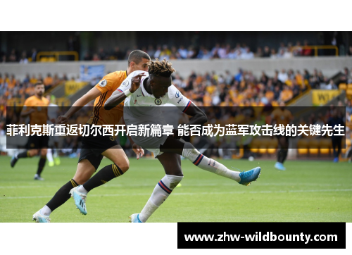 菲利克斯重返切尔西开启新篇章 能否成为蓝军攻击线的关键先生 菲利克斯重返切尔西开启新篇章 能否成为蓝军攻击线的关键先生