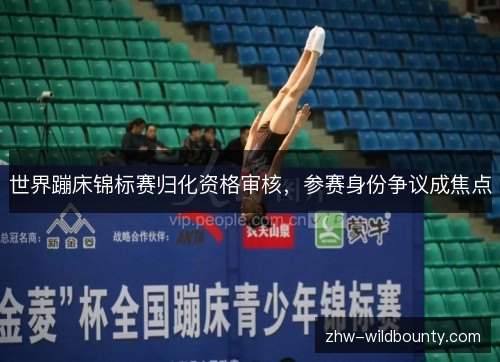 世界蹦床锦标赛归化资格审核，参赛身份争议成焦点