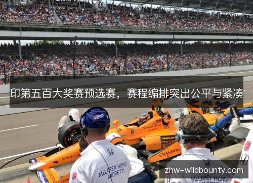 印第五百大奖赛预选赛,赛程编排突出公平与紧凑 印第五百大奖赛预选赛,赛程编排突出公平与紧凑